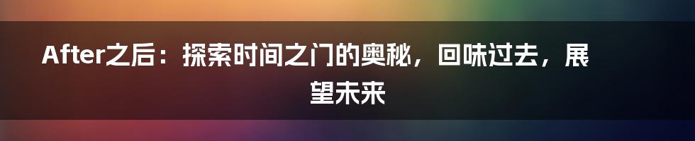 After之后：探索时间之门的奥秘，回味过去，展望未来