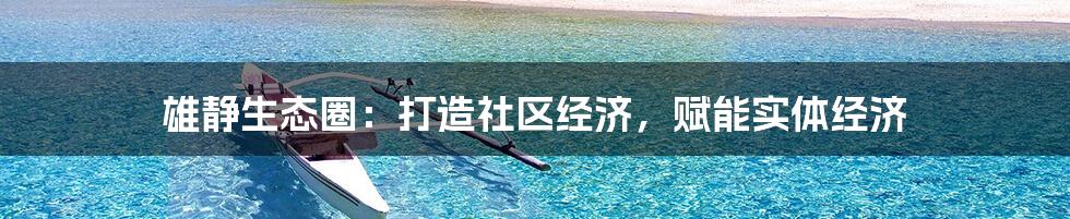 雄静生态圈：打造社区经济，赋能实体经济