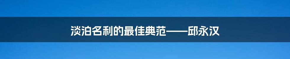 淡泊名利的最佳典范——邱永汉