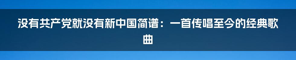 没有共产党就没有新中国简谱：一首传唱至今的经典歌曲