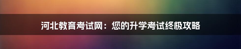 河北教育考试网：您的升学考试终极攻略