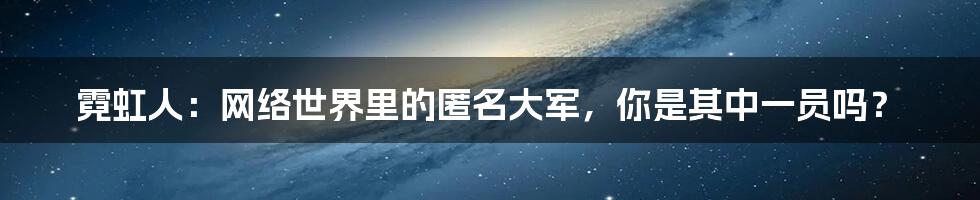 霓虹人：网络世界里的匿名大军，你是其中一员吗？