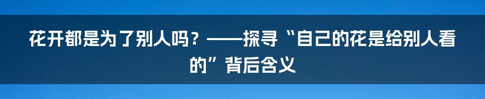 花开都是为了别人吗？——探寻“自己的花是给别人看的”背后含义