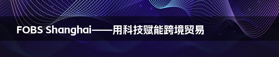 FOBS Shanghai——用科技赋能跨境贸易