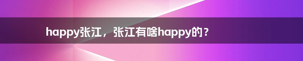 happy张江，张江有啥happy的？