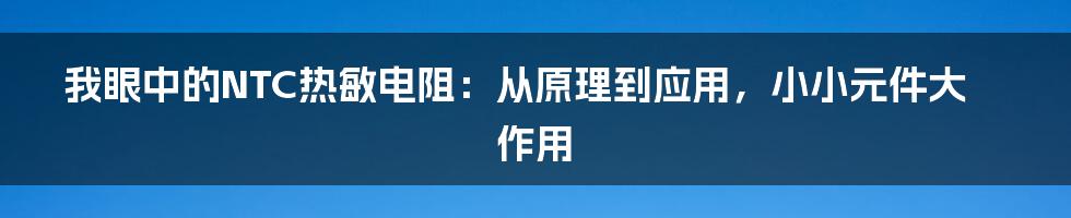 我眼中的NTC热敏电阻：从原理到应用，小小元件大作用