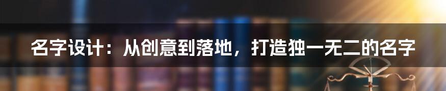 名字设计：从创意到落地，打造独一无二的名字