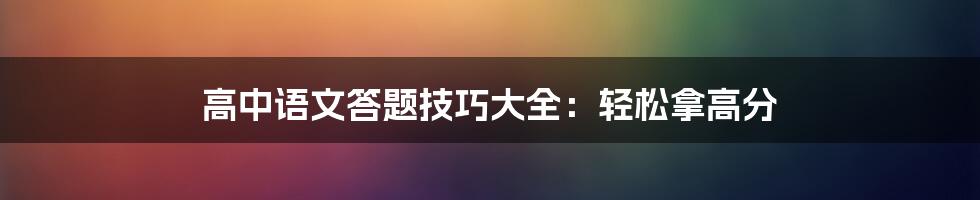 高中语文答题技巧大全：轻松拿高分