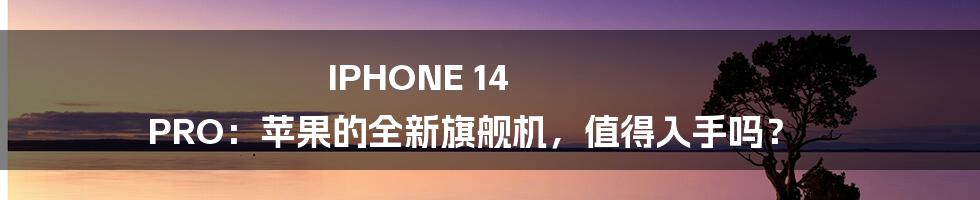 IPHONE 14 PRO：苹果的全新旗舰机，值得入手吗？