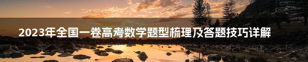 2023年全国一卷高考数学题型梳理及答题技巧详解