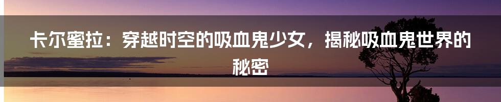 卡尔蜜拉：穿越时空的吸血鬼少女，揭秘吸血鬼世界的秘密