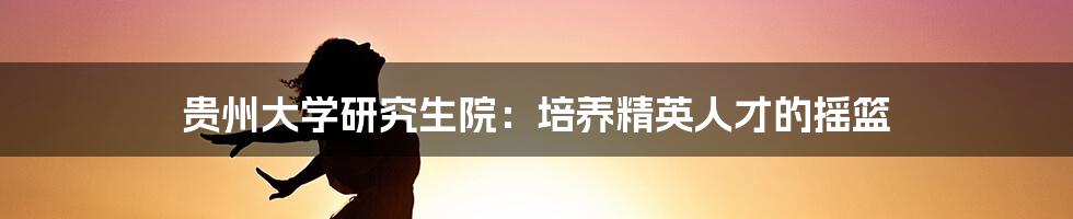 贵州大学研究生院：培养精英人才的摇篮