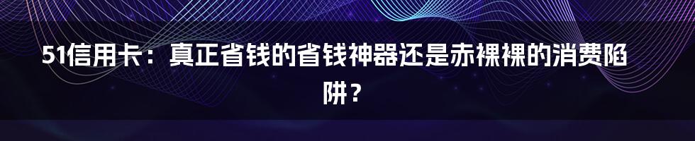 51信用卡：真正省钱的省钱神器还是赤裸裸的消费陷阱？