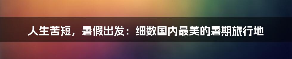 人生苦短，暑假出发：细数国内最美的暑期旅行地