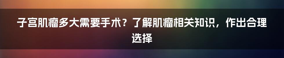 子宫肌瘤多大需要手术？了解肌瘤相关知识，作出合理选择