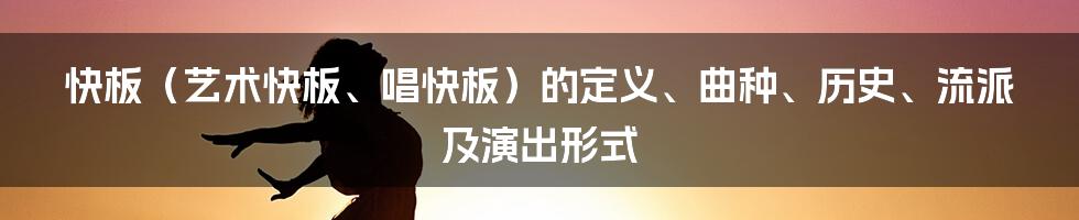 快板（艺术快板、唱快板）的定义、曲种、历史、流派及演出形式