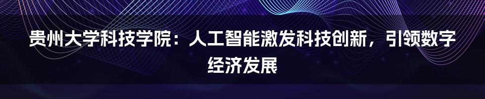 贵州大学科技学院：人工智能激发科技创新，引领数字经济发展