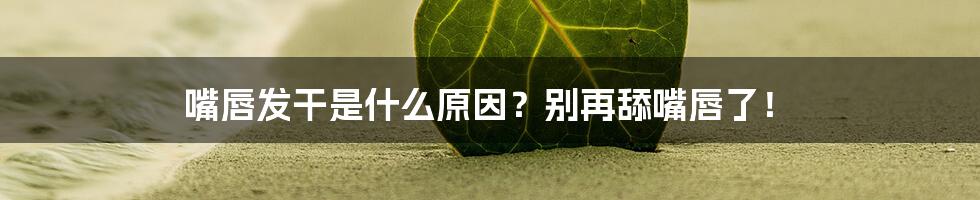 嘴唇发干是什么原因？别再舔嘴唇了！