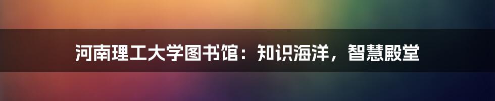 河南理工大学图书馆：知识海洋，智慧殿堂