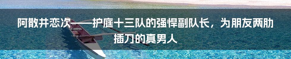 阿散井恋次——护庭十三队的强悍副队长，为朋友两肋插刀的真男人