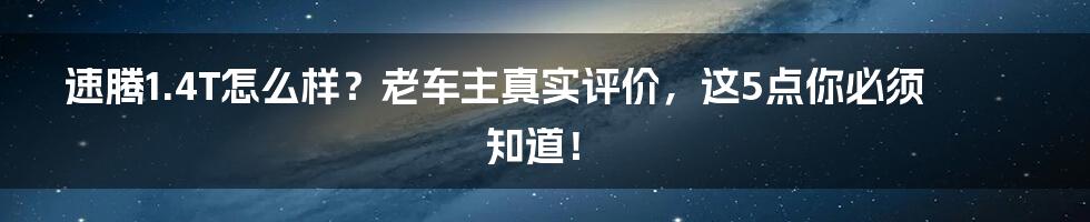 速腾1.4T怎么样？老车主真实评价，这5点你必须知道！