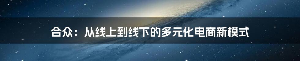 合众：从线上到线下的多元化电商新模式