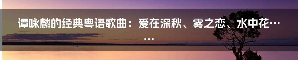 谭咏麟的经典粤语歌曲：爱在深秋、雾之恋、水中花……