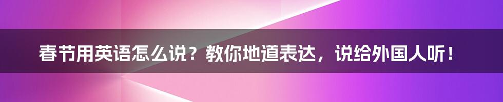 春节用英语怎么说？教你地道表达，说给外国人听！