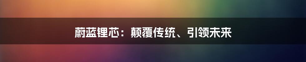 蔚蓝锂芯：颠覆传统、引领未来