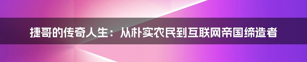 捷哥的传奇人生：从朴实农民到互联网帝国缔造者