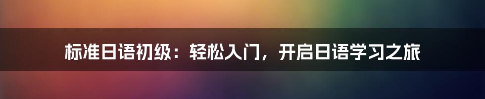 标准日语初级：轻松入门，开启日语学习之旅