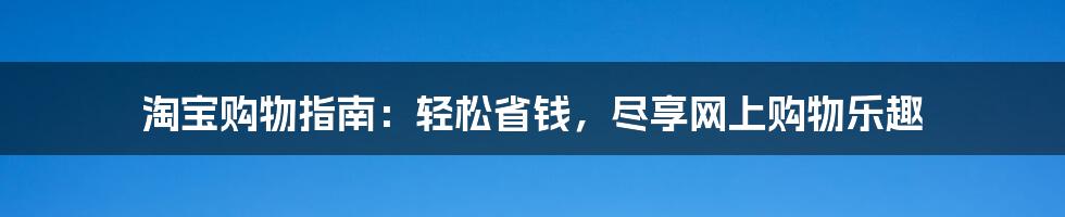 淘宝购物指南：轻松省钱，尽享网上购物乐趣