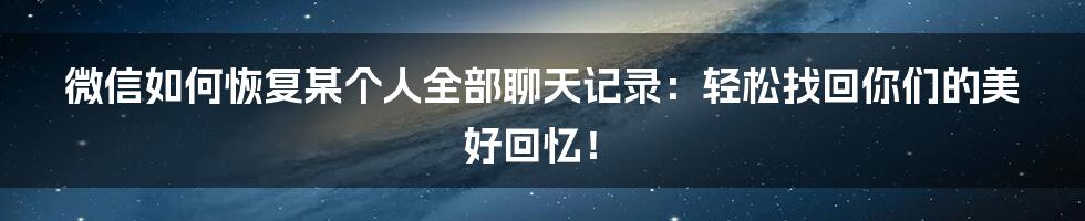 微信如何恢复某个人全部聊天记录：轻松找回你们的美好回忆！