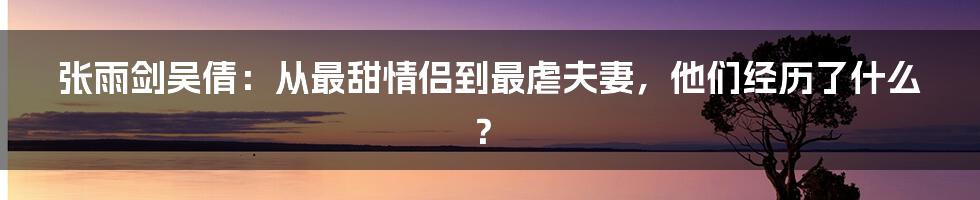 张雨剑吴倩：从最甜情侣到最虐夫妻，他们经历了什么？