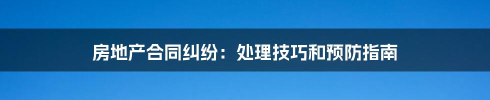 房地产合同纠纷：处理技巧和预防指南