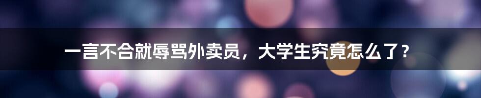 一言不合就辱骂外卖员，大学生究竟怎么了？