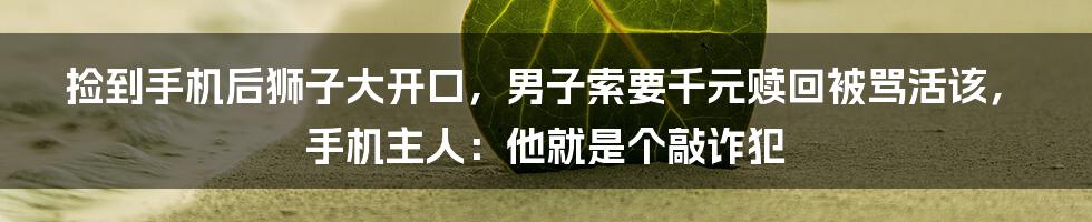 捡到手机后狮子大开口，男子索要千元赎回被骂活该，手机主人：他就是个敲诈犯