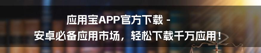 应用宝APP官方下载 - 安卓必备应用市场，轻松下载千万应用！