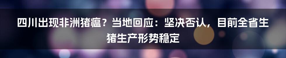 四川出现非洲猪瘟？当地回应：坚决否认，目前全省生猪生产形势稳定