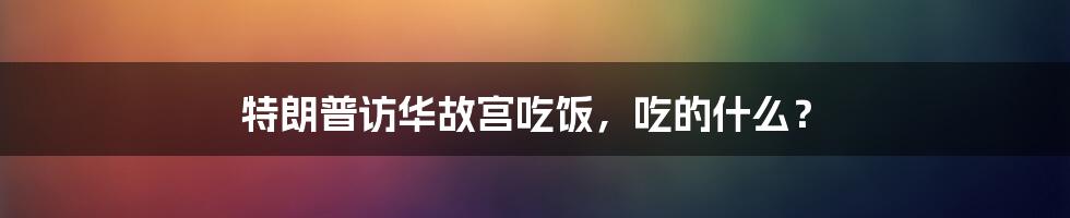 特朗普访华故宫吃饭，吃的什么？