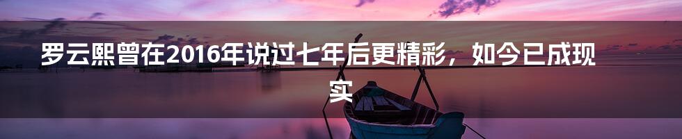 罗云熙曾在2016年说过七年后更精彩，如今已成现实