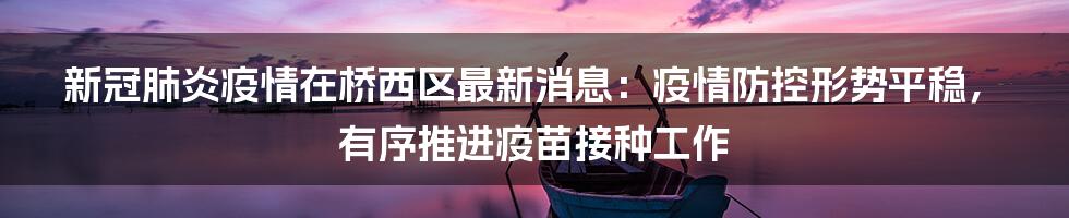 新冠肺炎疫情在桥西区最新消息：疫情防控形势平稳，有序推进疫苗接种工作