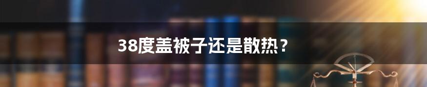 38度盖被子还是散热？