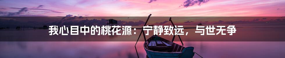 我心目中的桃花源：宁静致远，与世无争