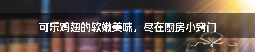 可乐鸡翅的软嫩美味，尽在厨房小窍门