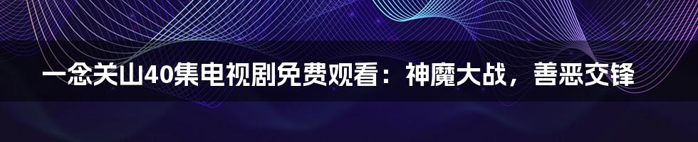 一念关山40集电视剧免费观看：神魔大战，善恶交锋