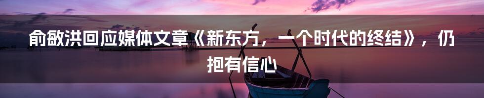 俞敏洪回应媒体文章《新东方，一个时代的终结》，仍抱有信心