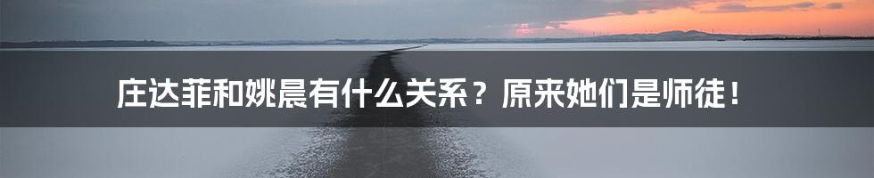 庄达菲和姚晨有什么关系？原来她们是师徒！