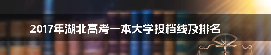 2017年湖北高考一本大学投档线及排名