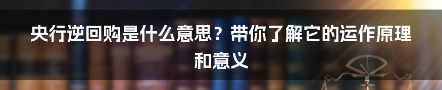 央行逆回购是什么意思？带你了解它的运作原理和意义